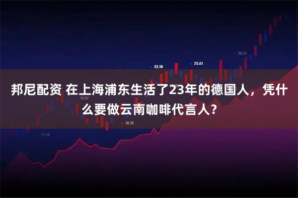 邦尼配资 在上海浦东生活了23年的德国人，凭什么要做云南咖啡代言人？