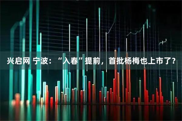 兴启网 宁波：“入春”提前，首批杨梅也上市了？