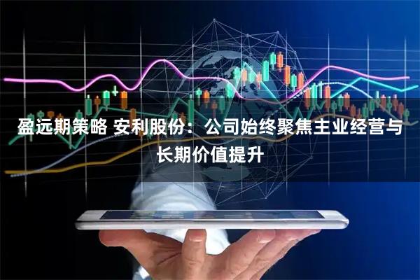 盈远期策略 安利股份：公司始终聚焦主业经营与长期价值提升
