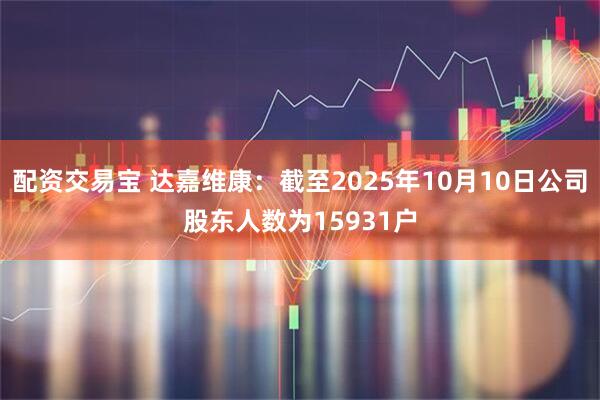 配资交易宝 达嘉维康：截至2025年10月10日公司股东人数为15931户
