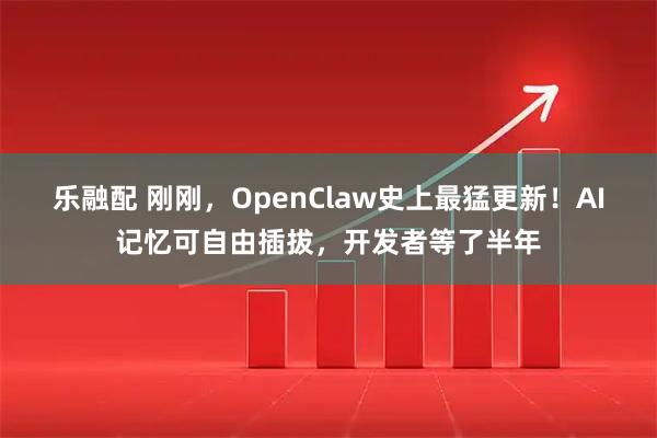 乐融配 刚刚，OpenClaw史上最猛更新！AI记忆可自由插拔，开发者等了半年