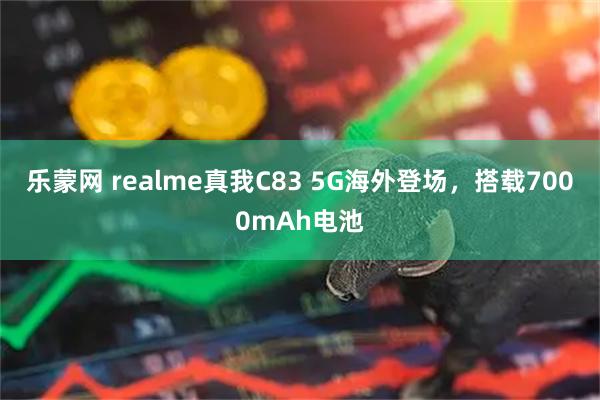 乐蒙网 realme真我C83 5G海外登场，搭载7000mAh电池