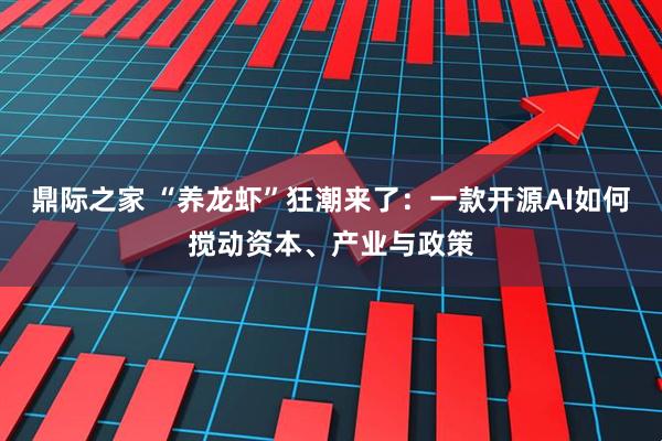 鼎际之家 “养龙虾”狂潮来了：一款开源AI如何搅动资本、产业与政策