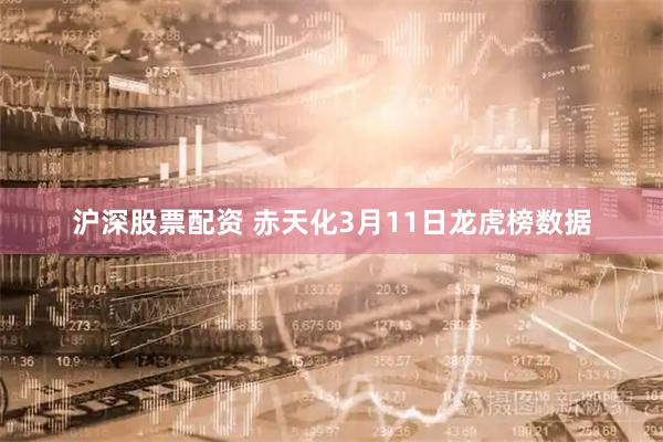 沪深股票配资 赤天化3月11日龙虎榜数据