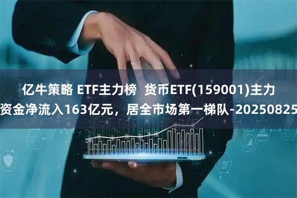 亿牛策略 ETF主力榜  货币ETF(159001)主力资金净流入163亿元，居全市场第一梯队-20250825