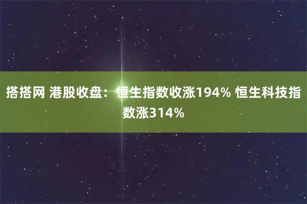 搭搭网 港股收盘：恒生指数收涨194% 恒生科技指数涨314%