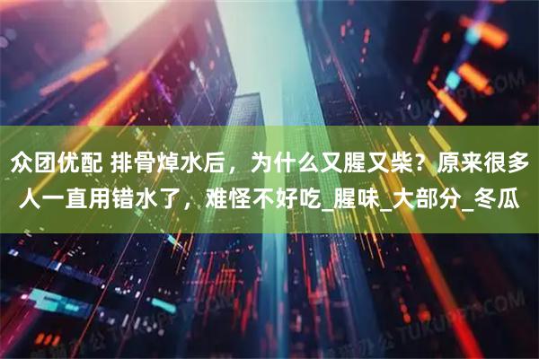 众团优配 排骨焯水后,为什么又腥又柴?原来很多人一直用错水了,难怪不好吃_腥味_大部分_冬瓜