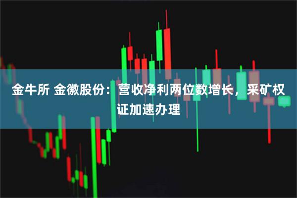 金牛所 金徽股份：营收净利两位数增长，采矿权证加速办理