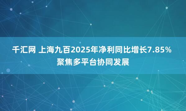 千汇网 上海九百2025年净利同比增长7.85% 聚焦多平台协同发展