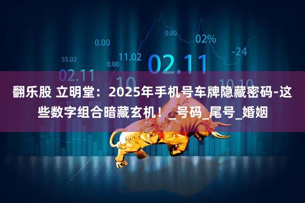 翻乐股 立明堂:2025年手机号车牌隐藏密码-这些数字组合暗藏玄机!_号码_尾号_婚姻