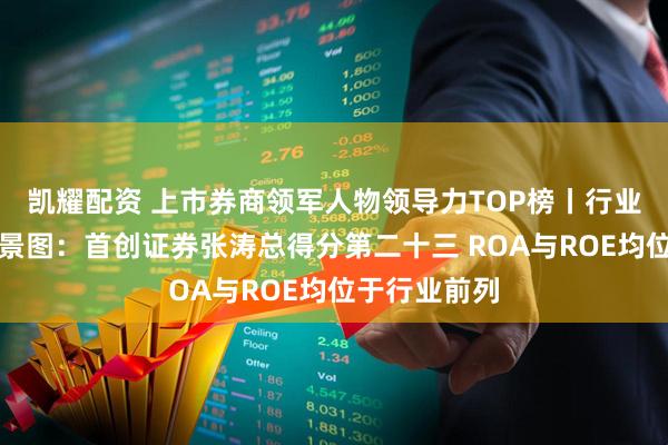 凯耀配资 上市券商领军人物领导力TOP榜丨行业数据评价全景图：首创证券张涛总得分第二十三 ROA与ROE均位于行业前列