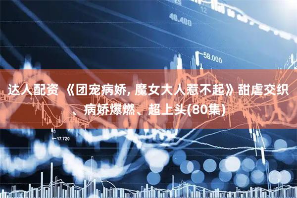 达人配资 《团宠病娇, 魔女大人惹不起》甜虐交织、病娇爆燃、超上头(80集)