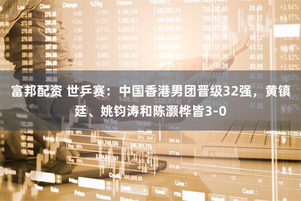 富邦配资 世乒赛：中国香港男团晋级32强，黄镇廷、姚钧涛和陈灏桦皆3-0
