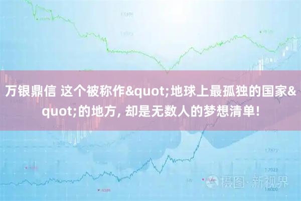 万银鼎信 这个被称作"地球上最孤独的国家"的地方, 却是无数人的梦想清单!