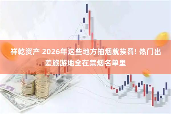 祥乾资产 2026年这些地方抽烟就挨罚! 热门出差旅游地全在禁烟名单里