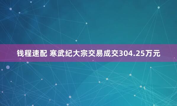 钱程速配 寒武纪大宗交易成交304.25万元