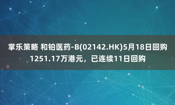 掌乐策略 和铂医药-B(02142.HK)5月18日回购1251.17万港元，已连续11日回购