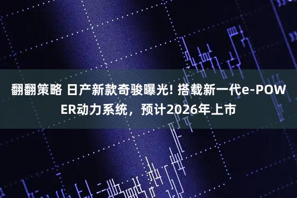 翻翻策略 日产新款奇骏曝光! 搭载新一代e-POWER动力系统，预计2026年上市
