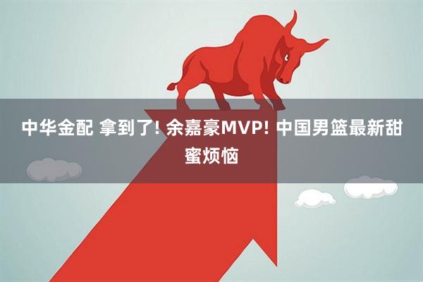 中华金配 拿到了! 余嘉豪MVP! 中国男篮最新甜蜜烦恼