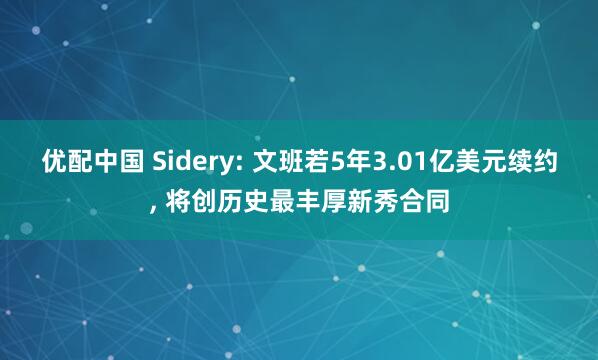 优配中国 Sidery: 文班若5年3.01亿美元续约, 将创历史最丰厚新秀合同