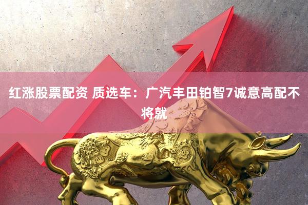 红涨股票配资 质选车：广汽丰田铂智7诚意高配不将就