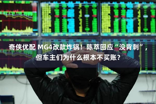 奇侠优配 MG4改款炸锅！陈萃回应“没背刺”，但车主们为什么根本不买账？