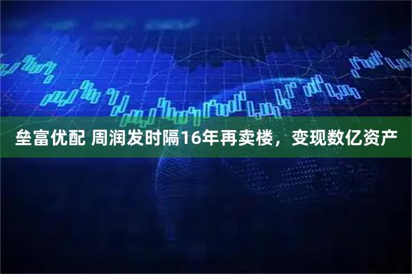 垒富优配 周润发时隔16年再卖楼，变现数亿资产