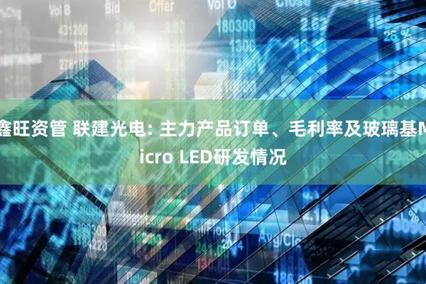 鑫旺资管 联建光电: 主力产品订单、毛利率及玻璃基Micro LED研发情况