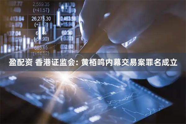 盈配资 香港证监会: 黄栢鸣内幕交易案罪名成立