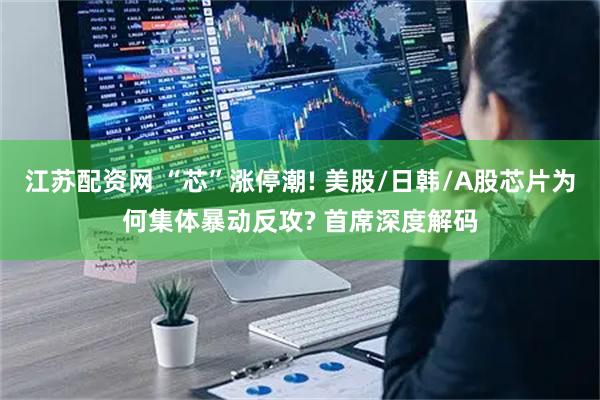 江苏配资网 “芯”涨停潮! 美股/日韩/A股芯片为何集体暴动反攻? 首席深度解码