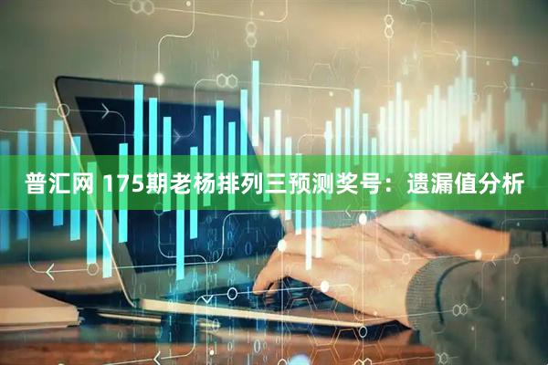 普汇网 175期老杨排列三预测奖号：遗漏值分析
