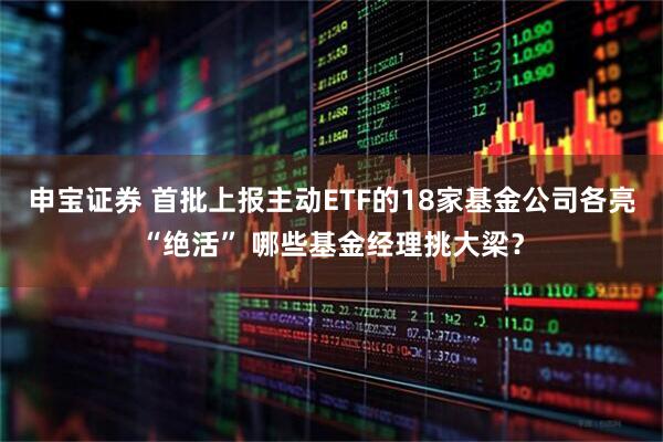 申宝证券 首批上报主动ETF的18家基金公司各亮“绝活” 哪些基金经理挑大梁?