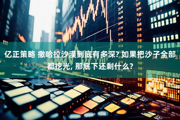 亿正策略 撒哈拉沙漠到底有多深? 如果把沙子全部都挖光, 那底下还剩什么?