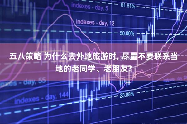 五八策略 为什么去外地旅游时, 尽量不要联系当地的老同学、老朋友?
