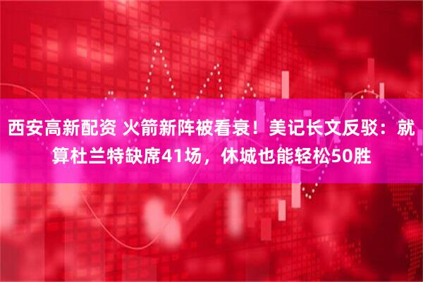 西安高新配资 火箭新阵被看衰！美记长文反驳：就算杜兰特缺席41场，休城也能轻松50胜