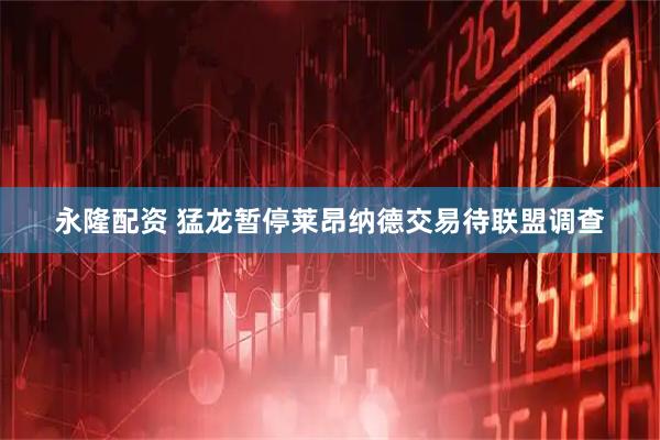 永隆配资 猛龙暂停莱昂纳德交易待联盟调查